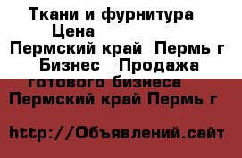 Ткани и фурнитура › Цена ­ 1 500 000 - Пермский край, Пермь г. Бизнес » Продажа готового бизнеса   . Пермский край,Пермь г.